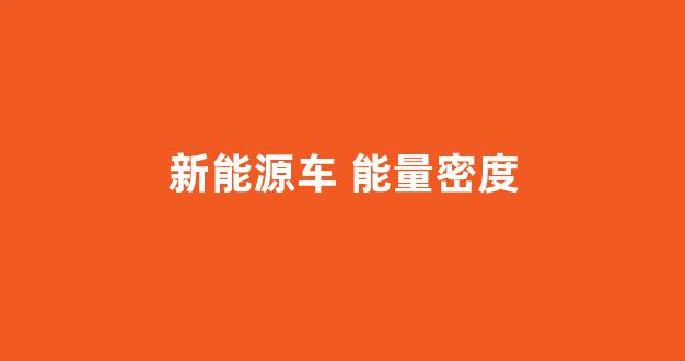新能源车 能量密度(新能源车能量密度排名)_https://www.dongshengweixin.com_深交所_第1张